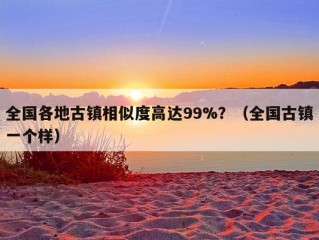 全国各地古镇相似度高达99%？（全国古镇一个样）