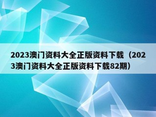 2023澳门资料大全正版资料下载（2023澳门资料大全正版资料下载82期）