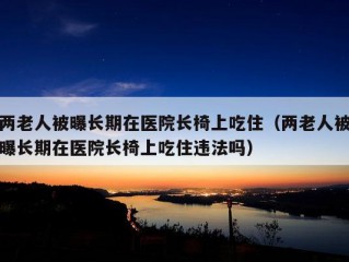 两老人被曝长期在医院长椅上吃住（两老人被曝长期在医院长椅上吃住违法吗）