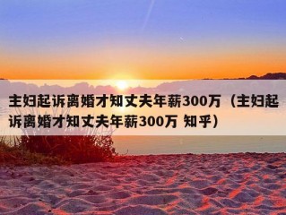 主妇起诉离婚才知丈夫年薪300万（主妇起诉离婚才知丈夫年薪300万 知乎）