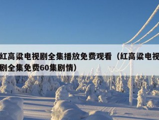 红高粱电视剧全集播放免费观看（红高粱电视剧全集免费60集剧情）