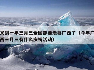 又到一年三月三全国都要羡慕广西了（今年广西三月三有什么庆祝活动）