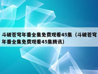 斗破苍穹年番全集免费观看45集（斗破苍穹年番全集免费观看45集腾讯）