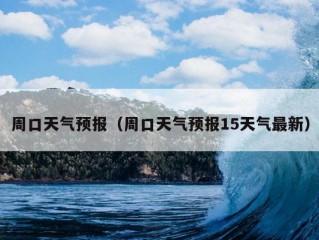 周口天气预报（周口天气预报15天气最新）