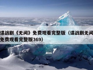 谍战剧《无间》免费观看完整版（谍战剧无间免费观看完整版369）