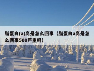 脂蛋白(a)高是怎么回事（脂蛋白a高是怎么回事500严重吗）