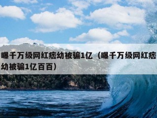 曝千万级网红痞幼被骗1亿（曝千万级网红痞幼被骗1亿百百）