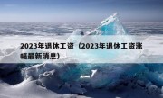 2023年退休工资（2023年退休工资涨幅最新消息）