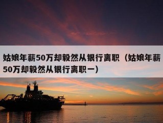 姑娘年薪50万却毅然从银行离职（姑娘年薪50万却毅然从银行离职一）