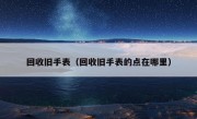 回收旧手表（回收旧手表的点在哪里）