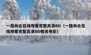 一路向北在线观看完整高清BD（一路向北在线观看完整高清BD相关电影）