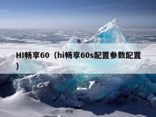 HI畅享60（hi畅享60s配置参数配置）