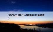 智己ls7（智己ls7价格2023落地价）