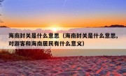 海南封关是什么意思（海南封关是什么意思,对游客和海南居民有什么意义）