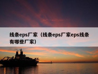 线条eps厂家（线条eps厂家eps线条有哪些厂家）