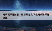 腾讯视频播放器（读书郎怎么下载腾讯视频播放器）