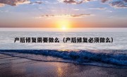 产后修复需要做么（产后修复必须做么）