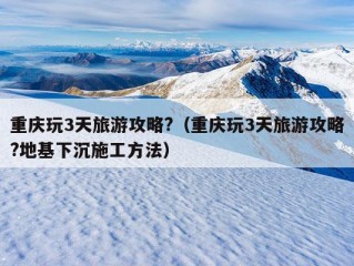 重庆玩3天旅游攻略?（重庆玩3天旅游攻略?地基下沉施工方法）