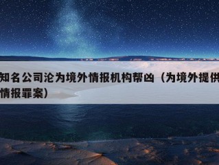 知名公司沦为境外情报机构帮凶（为境外提供情报罪案）