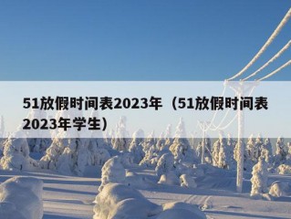 51放假时间表2023年（51放假时间表2023年学生）