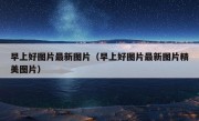 早上好图片最新图片（早上好图片最新图片精美图片）