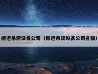 搬运吊装设备公司（搬运吊装设备公司名称）