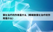 雾化治疗的作用是什么（眼睛做雾化治疗的作用是什么）