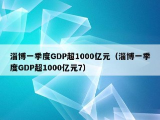 淄博一季度GDP超1000亿元（淄博一季度GDP超1000亿元7）