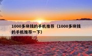 1000多块钱的手机推荐（1000多块钱的手机推荐一下）