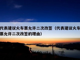 代表建议火车票允许二次改签（代表建议火车票允许二次改签的理由）