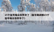 15个信号暗示你怀孕了（备孕期间哪15个信号暗示你怀孕了）