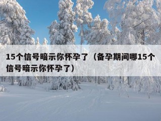 15个信号暗示你怀孕了（备孕期间哪15个信号暗示你怀孕了）