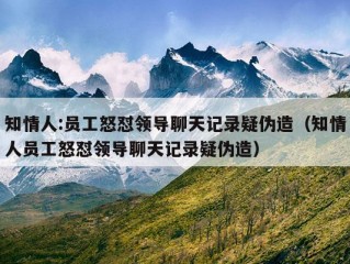 知情人:员工怒怼领导聊天记录疑伪造（知情人员工怒怼领导聊天记录疑伪造）