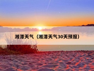 湘潭天气（湘潭天气30天预报）