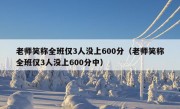 老师笑称全班仅3人没上600分（老师笑称全班仅3人没上600分中）