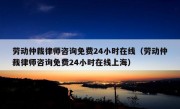 劳动仲裁律师咨询免费24小时在线（劳动仲裁律师咨询免费24小时在线上海）