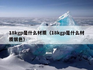 18kgp是什么材质（18kgp是什么材质银色）