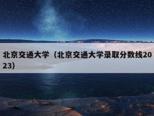 北京交通大学（北京交通大学录取分数线2023）