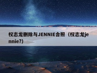 权志龙删除与JENNIE合照（权志龙jennie?）