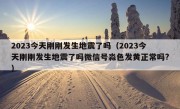 2023今天刚刚发生地震了吗（2023今天刚刚发生地震了吗微信号淼色发黄正常吗?）