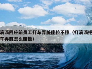 滴滴回应前员工打车弄脏座位不擦（打滴滴把车弄脏怎么赔偿）