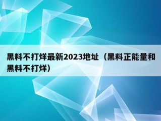 黑料不打烊最新2023地址（黑料正能量和黑料不打烊）