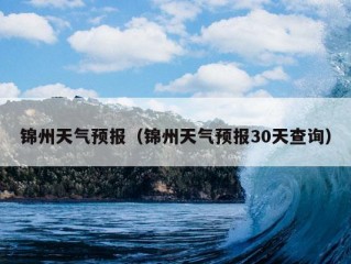 锦州天气预报（锦州天气预报30天查询）