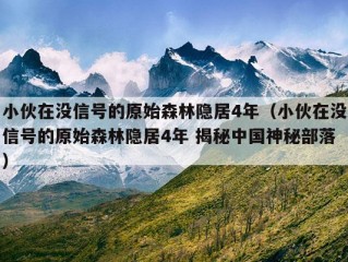 小伙在没信号的原始森林隐居4年（小伙在没信号的原始森林隐居4年 揭秘中国神秘部落）