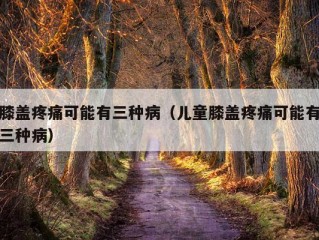 膝盖疼痛可能有三种病（儿童膝盖疼痛可能有三种病）