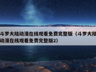 斗罗大陆动漫在线观看免费完整版（斗罗大陆动漫在线观看免费完整版2）