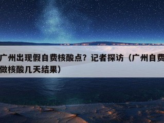 广州出现假自费核酸点？记者探访（广州自费做核酸几天结果）