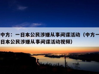 中方：一日本公民涉嫌从事间谍活动（中方一日本公民涉嫌从事间谍活动视频）