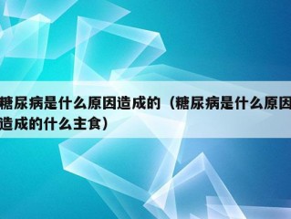 糖尿病是什么原因造成的（糖尿病是什么原因造成的什么主食）