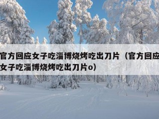 官方回应女子吃淄博烧烤吃出刀片（官方回应女子吃淄博烧烤吃出刀片o）